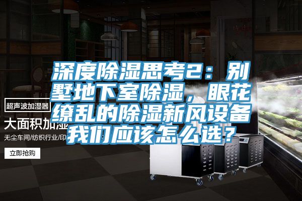深度除濕思考2：別墅地下室除濕，眼花繚亂的除濕新風(fēng)設(shè)備我們應(yīng)該怎么選？
