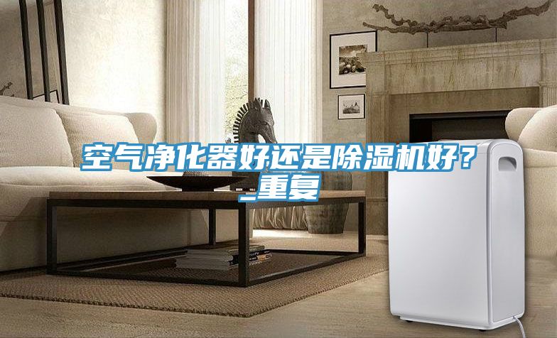 空氣凈化器好還是除濕機好？_重復