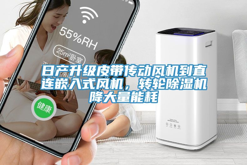 日產(chǎn)升級皮帶傳動風機到直連嵌入式風機，轉(zhuǎn)輪除濕機降大量能耗