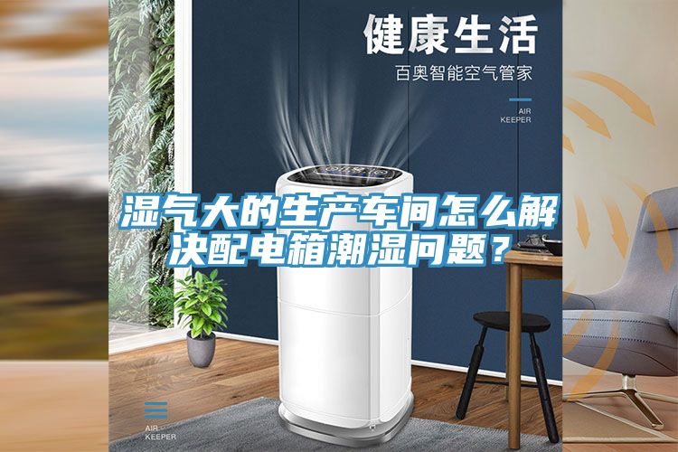 濕氣大的生產(chǎn)車間怎么解決配電箱潮濕問題？