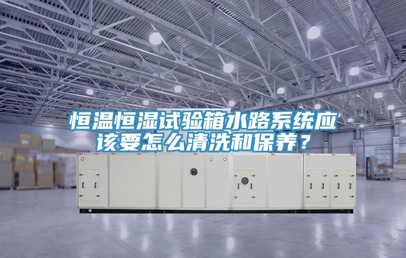 恒溫恒濕試驗箱水路系統(tǒng)應該要怎么清洗和保養(yǎng)？