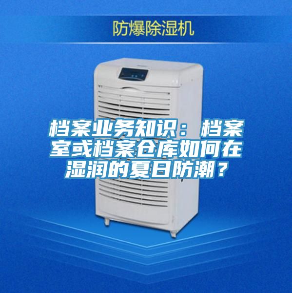 檔案業(yè)務(wù)知識(shí)：檔案室或檔案倉庫如何在濕潤的夏日防潮？