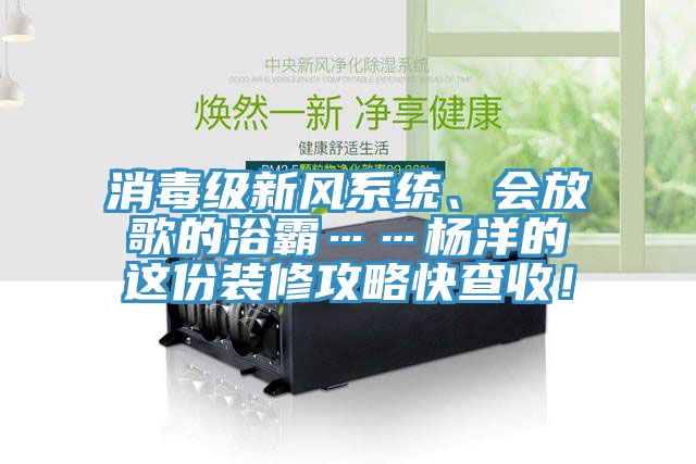 消毒級(jí)新風(fēng)系統(tǒng)、會(huì)放歌的浴霸……楊洋的這份裝修攻略快查收！