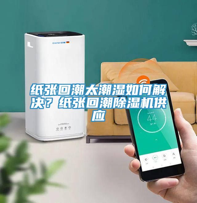 紙張回潮太潮濕如何解決？紙張回潮除濕機(jī)供應(yīng)