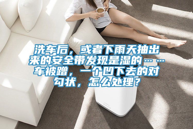 洗車后，或者下雨天抽出來的安全帶發現是濕的……車被蹭，一個凹下去的對勾狀，怎么處理？