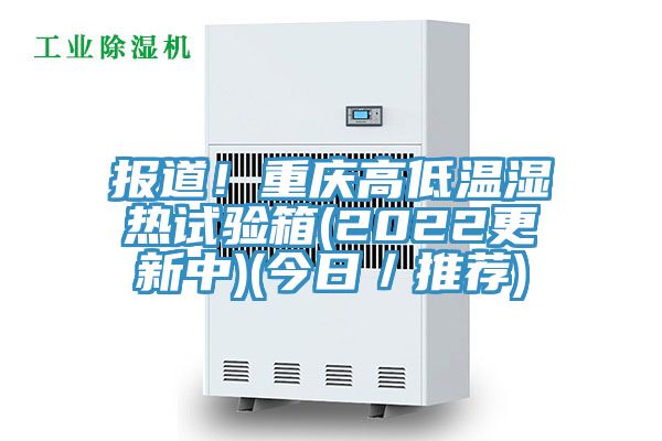 報(bào)道！重慶高低溫濕熱試驗(yàn)箱(2022更新中)(今日／推薦)