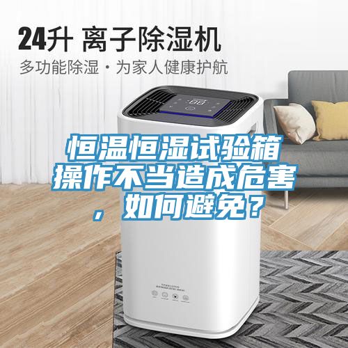 恒溫恒濕試驗箱操作不當造成危害，如何避免？