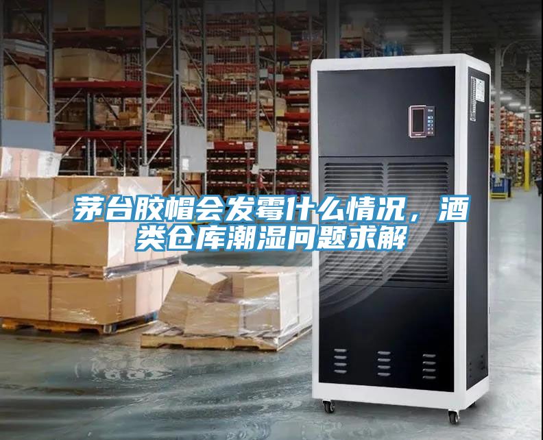 茅臺(tái)膠帽會(huì)發(fā)霉什么情況，酒類倉(cāng)庫(kù)潮濕問題求解
