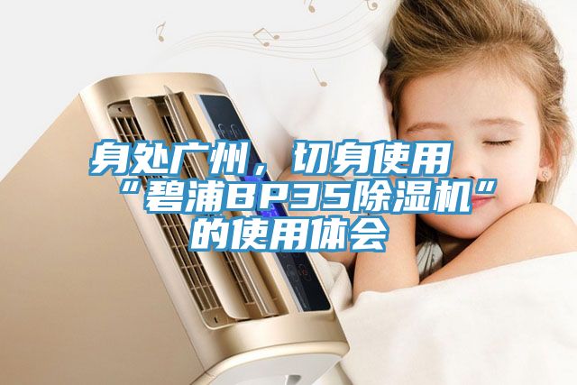 身處廣州，切身使用“碧浦BP35除濕機”的使用體會