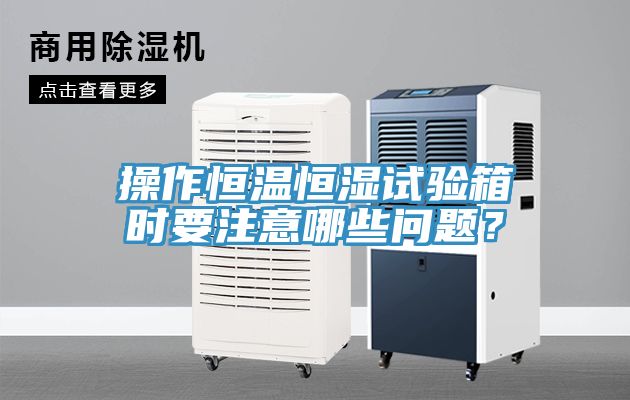 操作恒溫恒濕試驗箱時要注意哪些問題？