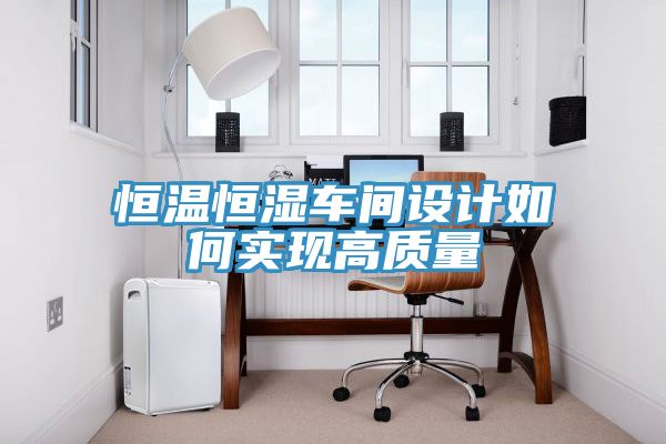 恒溫恒濕車間設(shè)計如何實現(xiàn)高質(zhì)量
