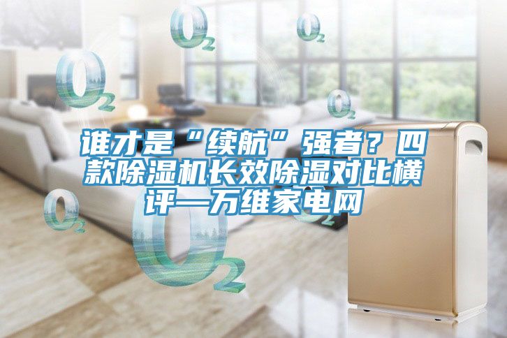 誰才是“續(xù)航”強(qiáng)者？四款除濕機(jī)長效除濕對比橫評—萬維家電網(wǎng)