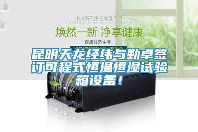 昆明天龍經緯與勤卓簽訂可程式恒溫恒濕試驗箱設備！
