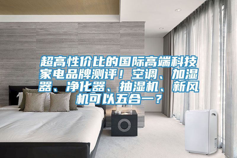超高性價比的國際高端科技家電品牌測評！空調(diào)、加濕器、凈化器、抽濕機(jī)、新風(fēng)機(jī)可以五合一？