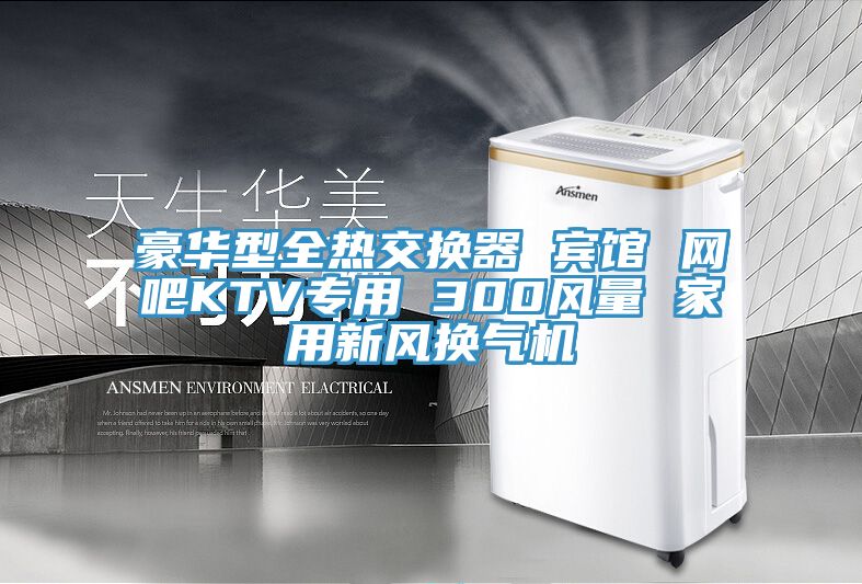 豪華型全熱交換器 賓館 網(wǎng)吧KTV專用 300風(fēng)量 家用新風(fēng)換氣機