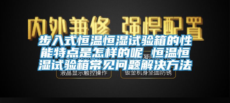 步入式恒溫恒濕試驗(yàn)箱的性能特點(diǎn)是怎樣的呢 恒溫恒濕試驗(yàn)箱常見(jiàn)問(wèn)題解決方法