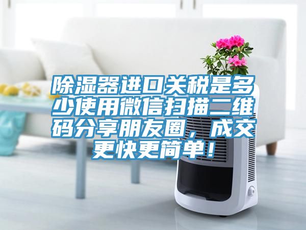 除濕器進口關稅是多少使用微信掃描二維碼分享朋友圈，成交更快更簡單！