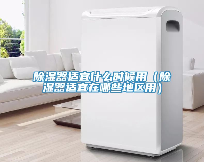 除濕器適宜什么時候用（除濕器適宜在哪些地區(qū)用）