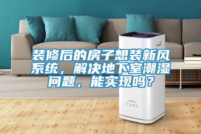 裝修后的房子想裝新風(fēng)系統(tǒng)，解決地下室潮濕問(wèn)題，能實(shí)現(xiàn)嗎？