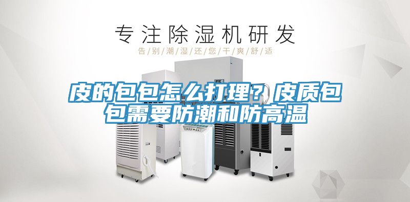皮的包包怎么打理？皮質包包需要防潮和防高溫