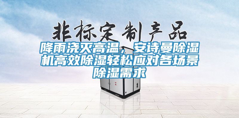 降雨澆滅高溫，安詩曼除濕機高效除濕輕松應對各場景除濕需求