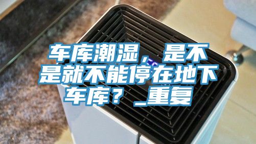 車庫潮濕，是不是就不能停在地下車庫？_重復(fù)