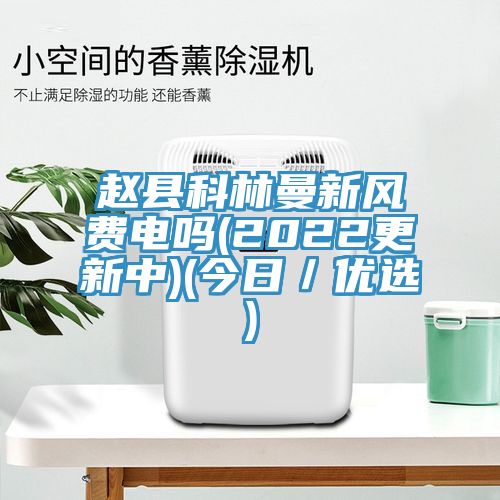 趙縣科林曼新風費電嗎(2022更新中)(今日／優選)