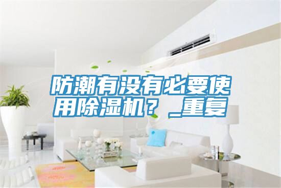 防潮有沒有必要使用除濕機？_重復