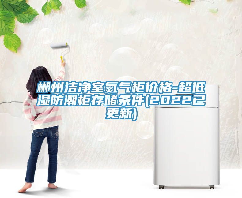郴州潔凈室氮?dú)夤駜r(jià)格-超低濕防潮柜存儲(chǔ)條件(2022已更新)