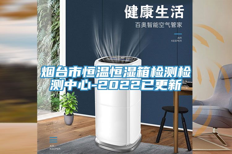 煙臺(tái)市恒溫恒濕箱檢測檢測中心-2022已更新