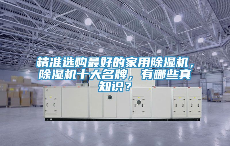 精準(zhǔn)選購最好的家用除濕機，除濕機十大名牌，有哪些真知識？