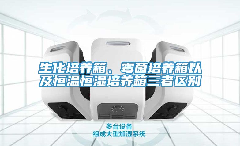 生化培養(yǎng)箱、霉菌培養(yǎng)箱以及恒溫恒濕培養(yǎng)箱三者區(qū)別