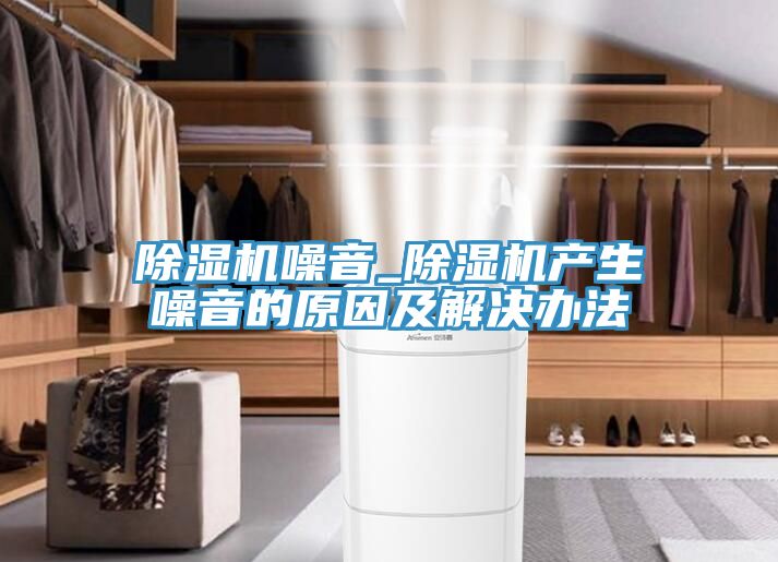 除濕機噪音_除濕機產生噪音的原因及解決辦法