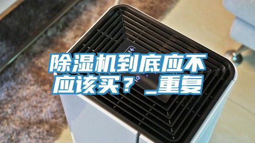 除濕機(jī)到底應(yīng)不應(yīng)該買？_重復(fù)