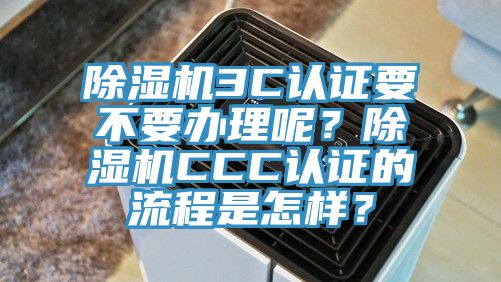 除濕機3C認證要不要辦理呢？除濕機CCC認證的流程是怎樣？
