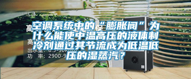 空調系統中的“膨脹閥”為什么能使中溫高壓的液體制冷劑通過其節流成為低溫低壓的濕蒸汽？