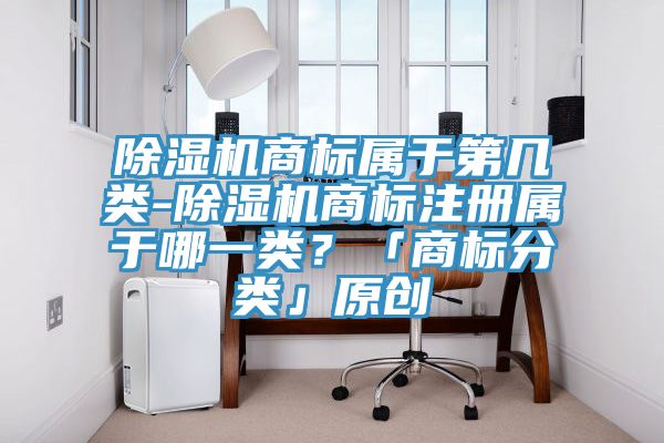 除濕機商標屬于第幾類-除濕機商標注冊屬于哪一類?「商標分類」原創