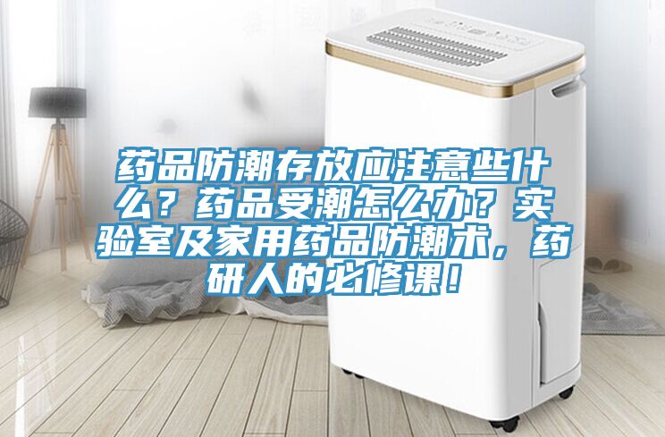 藥品防潮存放應(yīng)注意些什么？藥品受潮怎么辦？實(shí)驗(yàn)室及家用藥品防潮術(shù)，藥研人的必修課！