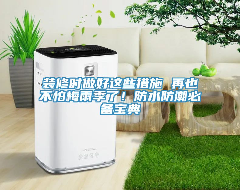 裝修時(shí)做好這些措施 再也不怕梅雨季了！防水防潮必備寶典