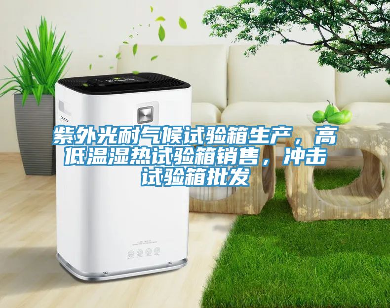 紫外光耐氣候試驗箱生產(chǎn)，高低溫濕熱試驗箱銷售，沖擊試驗箱批發(fā)