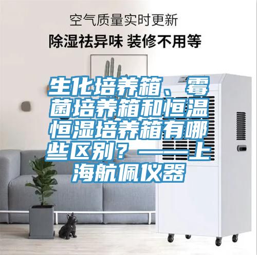 生化培養(yǎng)箱、霉菌培養(yǎng)箱和恒溫恒濕培養(yǎng)箱有哪些區(qū)別？——上海航佩儀器
