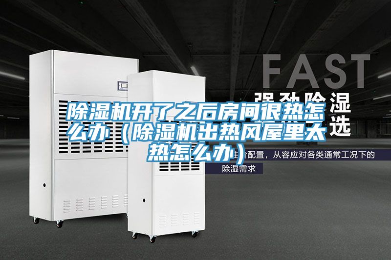 除濕機(jī)開了之后房間很熱怎么辦（除濕機(jī)出熱風(fēng)屋里太熱怎么辦）