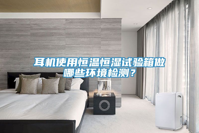 耳機使用恒溫恒濕試驗箱做哪些環境檢測？
