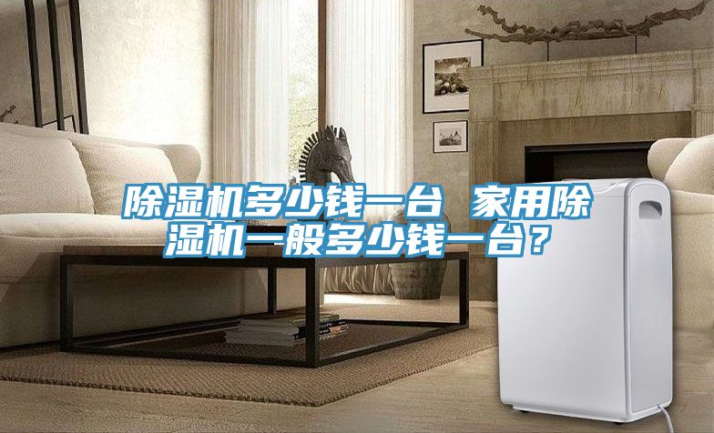 除濕機多少錢一臺 家用除濕機一般多少錢一臺？