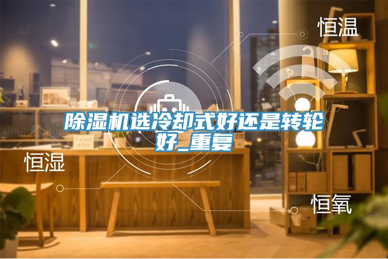 除濕機選冷卻式好還是轉(zhuǎn)輪好_重復