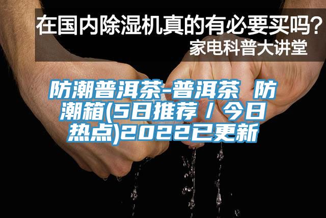 防潮普洱茶-普洱茶 防潮箱(5日推薦/今日熱點(diǎn))2022已更新
