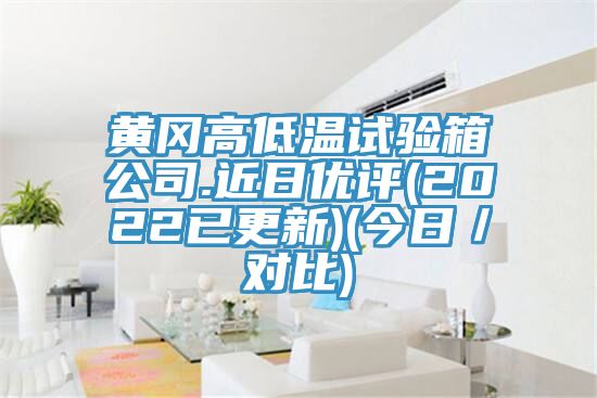 黃岡高低溫試驗箱公司.近日優評(2022已更新)(今日/對比)