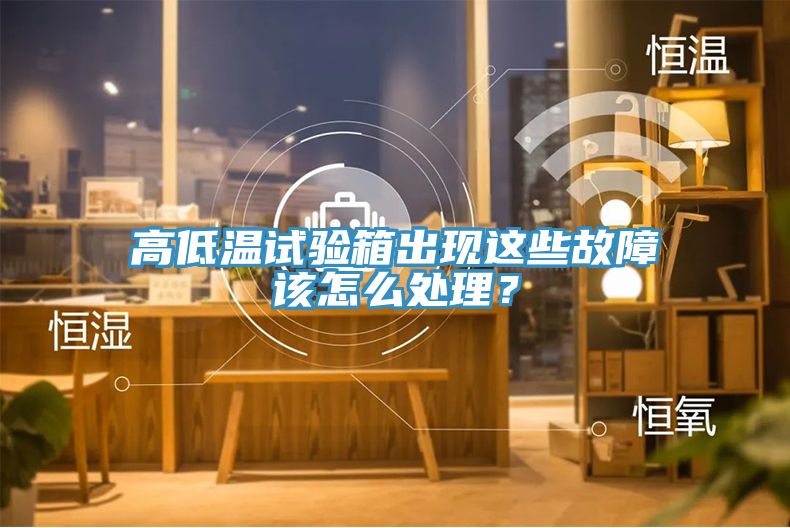 高低溫試驗箱出現這些故障該怎么處理?