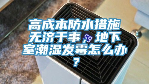 高成本防水措施無濟于事，地下室潮濕發霉怎么辦？