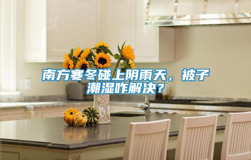 南方寒冬碰上陰雨天，被子潮濕咋解決？
